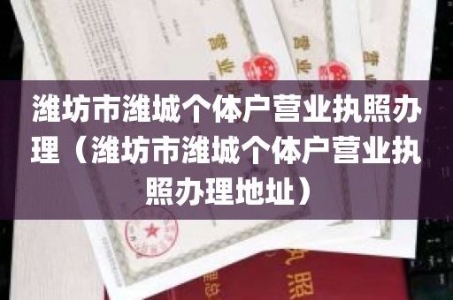 潍坊市潍城个体户营业执照办理（潍坊市潍城个体户营业执照办理地址）