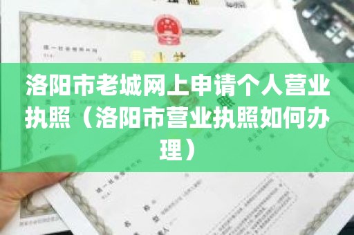 洛阳市老城网上申请个人营业执照（洛阳市营业执照如何办理）
