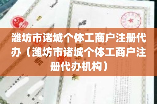 潍坊市诸城个体工商户注册代办（潍坊市诸城个体工商户注册代办机构）