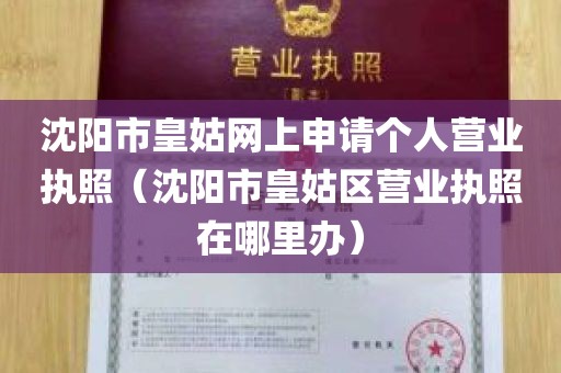沈阳市皇姑网上申请个人营业执照（沈阳市皇姑区营业执照在哪里办）