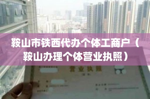 鞍山市铁西代办个体工商户（鞍山办理个体营业执照）