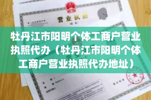牡丹江市阳明个体工商户营业执照代办（牡丹江市阳明个体工商户营业执照代办地址）