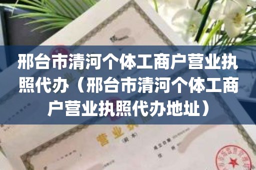 邢台市清河个体工商户营业执照代办（邢台市清河个体工商户营业执照代办地址）