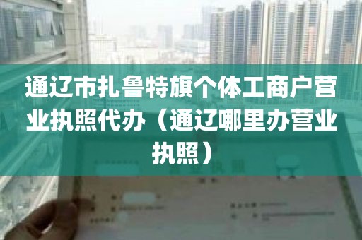 通辽市扎鲁特旗个体工商户营业执照代办（通辽哪里办营业执照）
