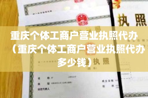 重庆个体工商户营业执照代办（重庆个体工商户营业执照代办多少钱）