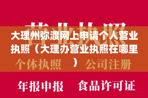 大理州弥渡网上申请个人营业执照（大理办营业执照在哪里）