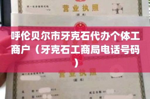 呼伦贝尔市牙克石代办个体工商户（牙克石工商局电话号码）