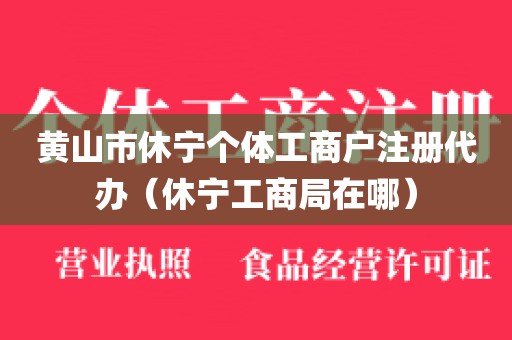 黄山市休宁个体工商户注册代办（休宁工商局在哪）