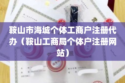 鞍山市海城个体工商户注册代办（鞍山工商局个体户注册网站）