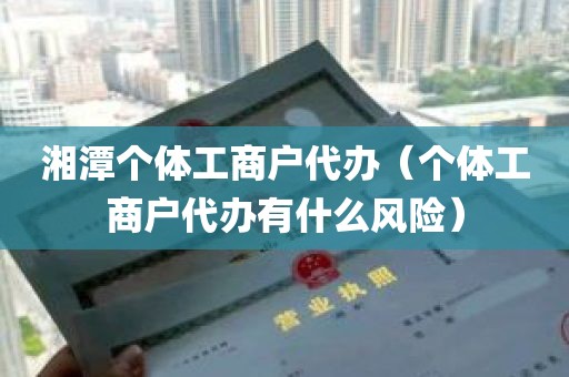 湘潭个体工商户代办（个体工商户代办有什么风险）