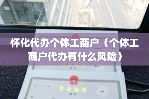 怀化代办个体工商户（个体工商户代办有什么风险）