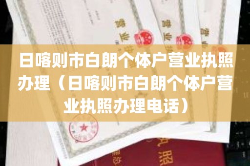 日喀则市白朗个体户营业执照办理（日喀则市白朗个体户营业执照办理电话）