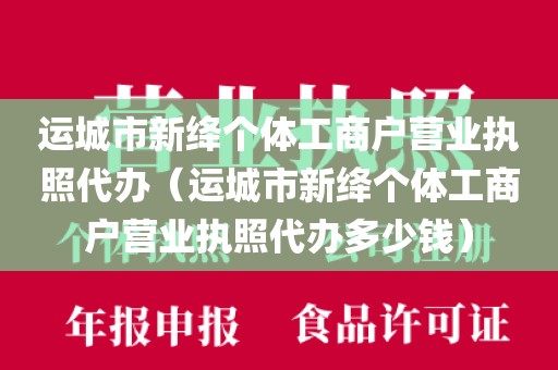 运城市新绛个体工商户营业执照代办（运城市新绛个体工商户营业执照代办多少钱）