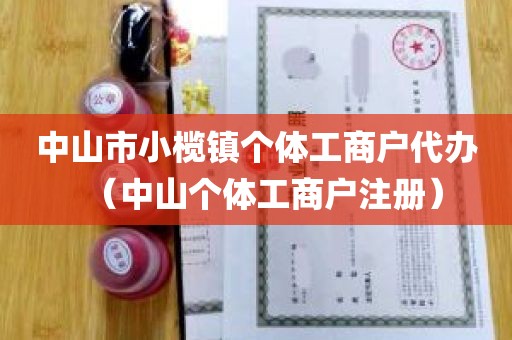 中山市小榄镇个体工商户代办（中山个体工商户注册）