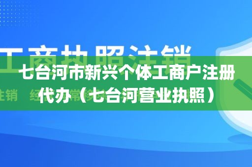 七台河市新兴个体工商户注册代办（七台河营业执照）