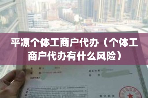 平凉个体工商户代办（个体工商户代办有什么风险）