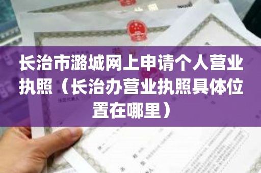 长治市潞城网上申请个人营业执照（长治办营业执照具体位置在哪里）