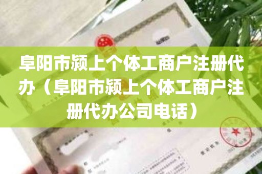 阜阳市颍上个体工商户注册代办（阜阳市颍上个体工商户注册代办公司电话）