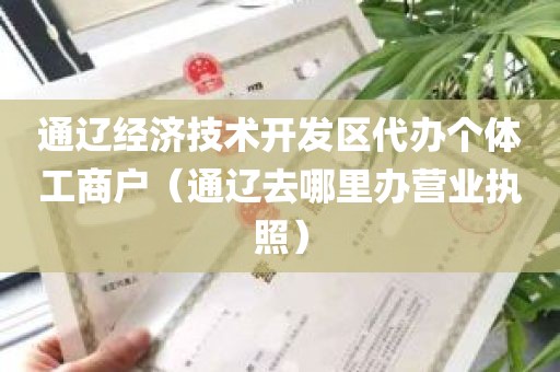 通辽经济技术开发区代办个体工商户（通辽去哪里办营业执照）