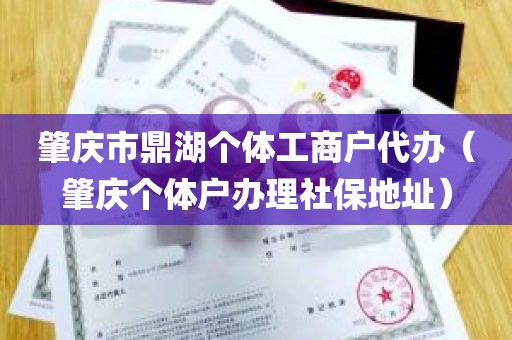 肇庆市鼎湖个体工商户代办（肇庆个体户办理社保地址）