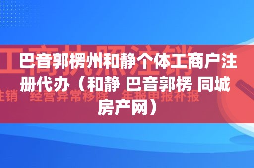 巴音郭楞州和静个体工商户注册代办（和静 巴音郭楞 同城 房产网）
