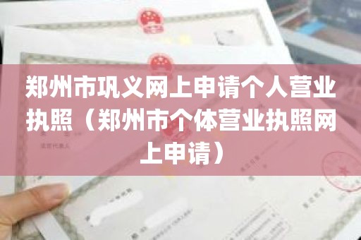 郑州市巩义网上申请个人营业执照（郑州市个体营业执照网上申请）