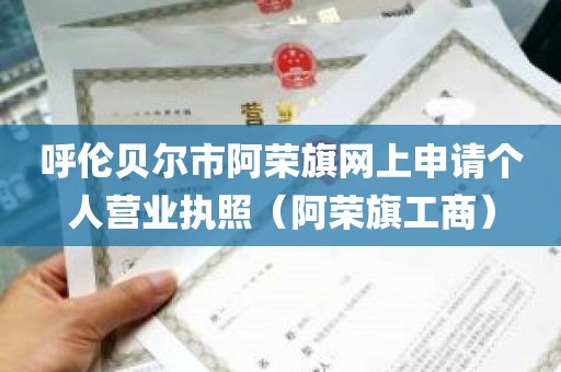 呼伦贝尔市阿荣旗网上申请个人营业执照（阿荣旗工商）