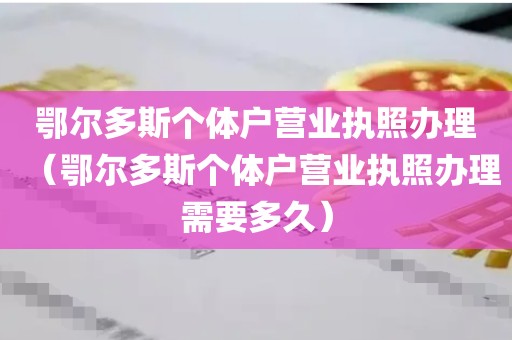 鄂尔多斯个体户营业执照办理（鄂尔多斯个体户营业执照办理需要多久）