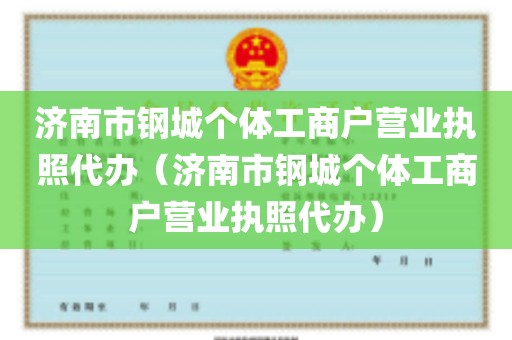 济南市钢城个体工商户营业执照代办（济南市钢城个体工商户营业执照代办）