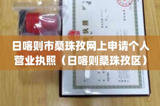 日喀则市桑珠孜网上申请个人营业执照（日喀则桑珠孜区）