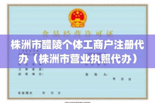 株洲市醴陵个体工商户注册代办（株洲市营业执照代办）