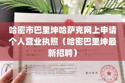 哈密市巴里坤哈萨克网上申请个人营业执照（哈密巴里坤最新招聘）