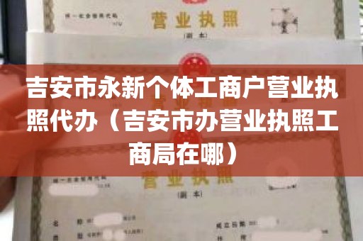 吉安市永新个体工商户营业执照代办（吉安市办营业执照工商局在哪）