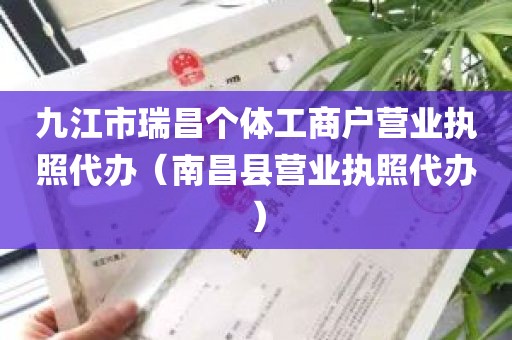 九江市瑞昌个体工商户营业执照代办（南昌县营业执照代办）