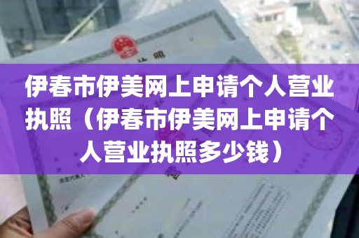 伊春市伊美网上申请个人营业执照（伊春市伊美网上申请个人营业执照多少钱）
