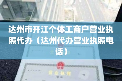 达州市开江个体工商户营业执照代办（达州代办营业执照电话）