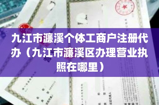 九江市濂溪个体工商户注册代办（九江市濂溪区办理营业执照在哪里）