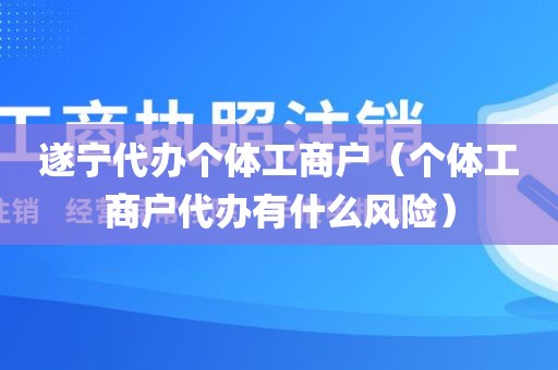 遂宁代办个体工商户（个体工商户代办有什么风险）