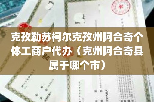 克孜勒苏柯尔克孜州阿合奇个体工商户代办（克州阿合奇县属于哪个市）