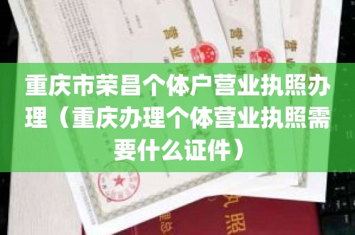 重庆市荣昌个体户营业执照办理（重庆办理个体营业执照需要什么证件）