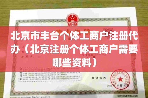 北京市丰台个体工商户注册代办（北京注册个体工商户需要哪些资料）