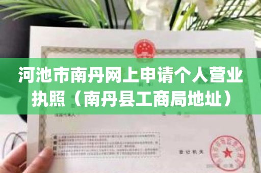 河池市南丹网上申请个人营业执照（南丹县工商局地址）