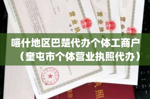喀什地区巴楚代办个体工商户（奎屯市个体营业执照代办）