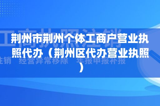 荆州市荆州个体工商户营业执照代办（荆州区代办营业执照）