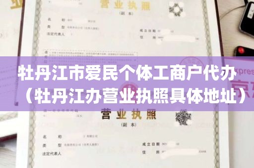 牡丹江市爱民个体工商户代办（牡丹江办营业执照具体地址）