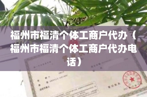福州市福清个体工商户代办（福州市福清个体工商户代办电话）