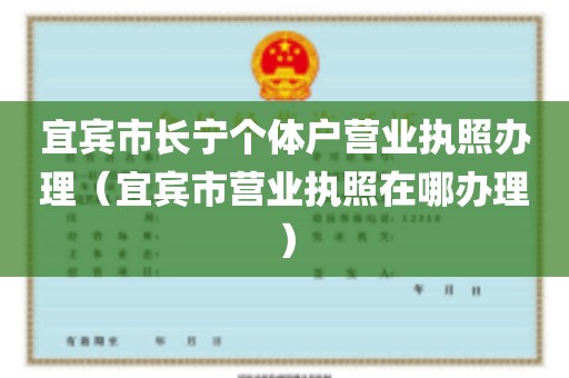 宜宾市长宁个体户营业执照办理（宜宾市营业执照在哪办理）