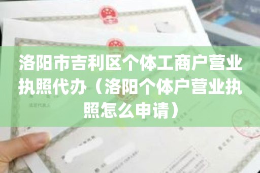 洛阳市吉利区个体工商户营业执照代办（洛阳个体户营业执照怎么申请）