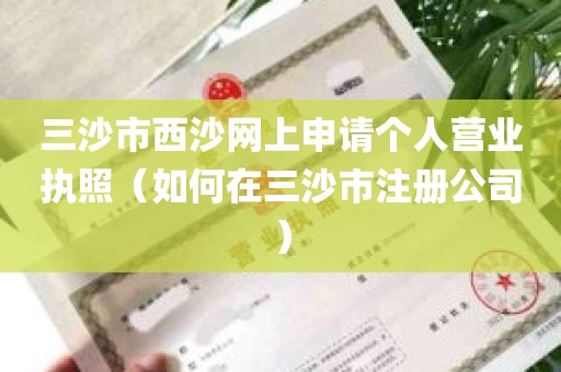 三沙市西沙网上申请个人营业执照（如何在三沙市注册公司）