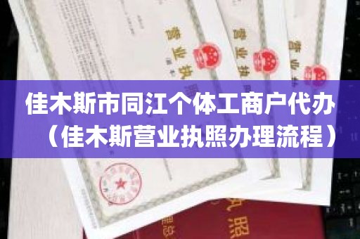 佳木斯市同江个体工商户代办（佳木斯营业执照办理流程）